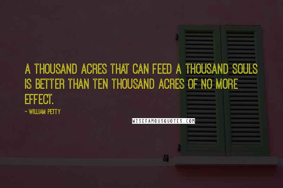 William Petty Quotes: A thousand acres that can feed a thousand souls is better than ten thousand acres of no more effect.