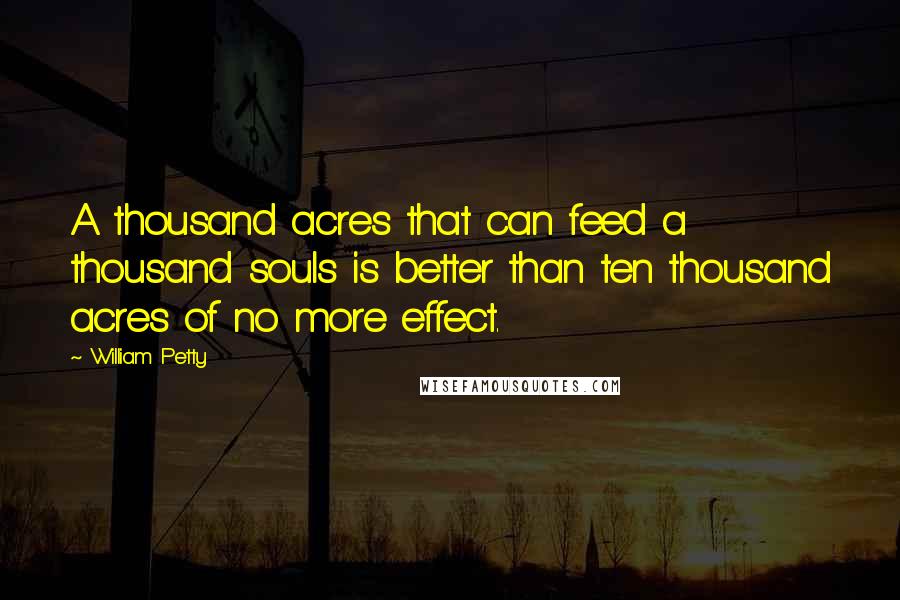 William Petty Quotes: A thousand acres that can feed a thousand souls is better than ten thousand acres of no more effect.