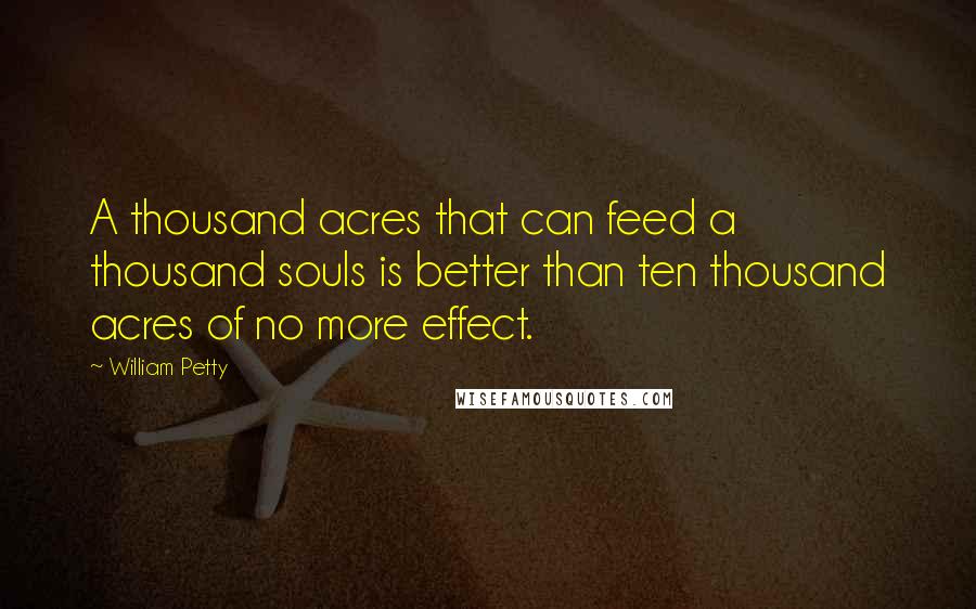 William Petty Quotes: A thousand acres that can feed a thousand souls is better than ten thousand acres of no more effect.