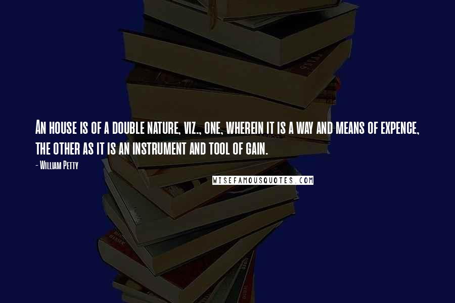 William Petty Quotes: An house is of a double nature, viz., one, wherein it is a way and means of expence, the other as it is an instrument and tool of gain.