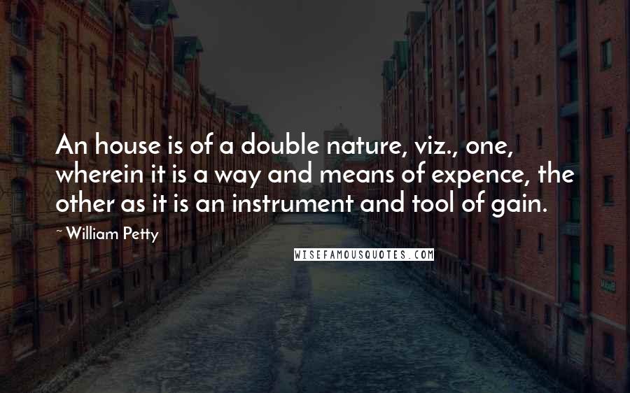 William Petty Quotes: An house is of a double nature, viz., one, wherein it is a way and means of expence, the other as it is an instrument and tool of gain.