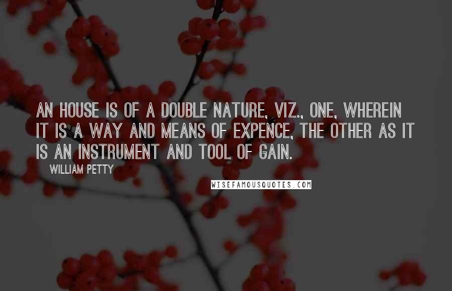 William Petty Quotes: An house is of a double nature, viz., one, wherein it is a way and means of expence, the other as it is an instrument and tool of gain.