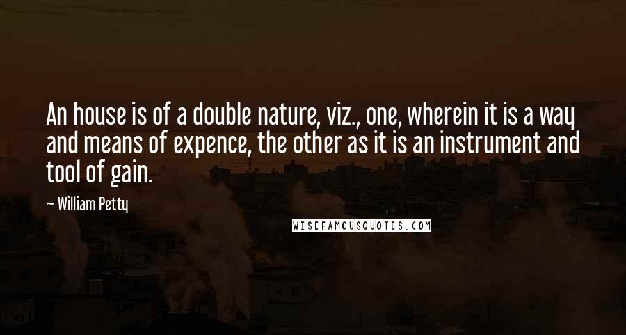 William Petty Quotes: An house is of a double nature, viz., one, wherein it is a way and means of expence, the other as it is an instrument and tool of gain.