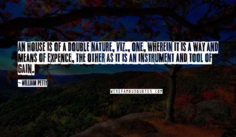 William Petty Quotes: An house is of a double nature, viz., one, wherein it is a way and means of expence, the other as it is an instrument and tool of gain.