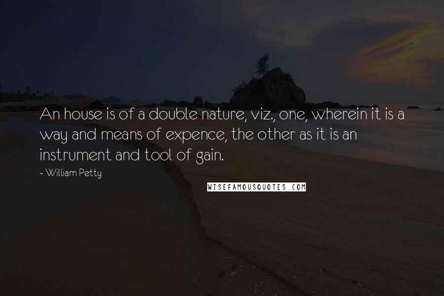 William Petty Quotes: An house is of a double nature, viz., one, wherein it is a way and means of expence, the other as it is an instrument and tool of gain.