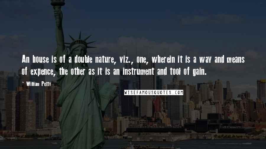 William Petty Quotes: An house is of a double nature, viz., one, wherein it is a way and means of expence, the other as it is an instrument and tool of gain.