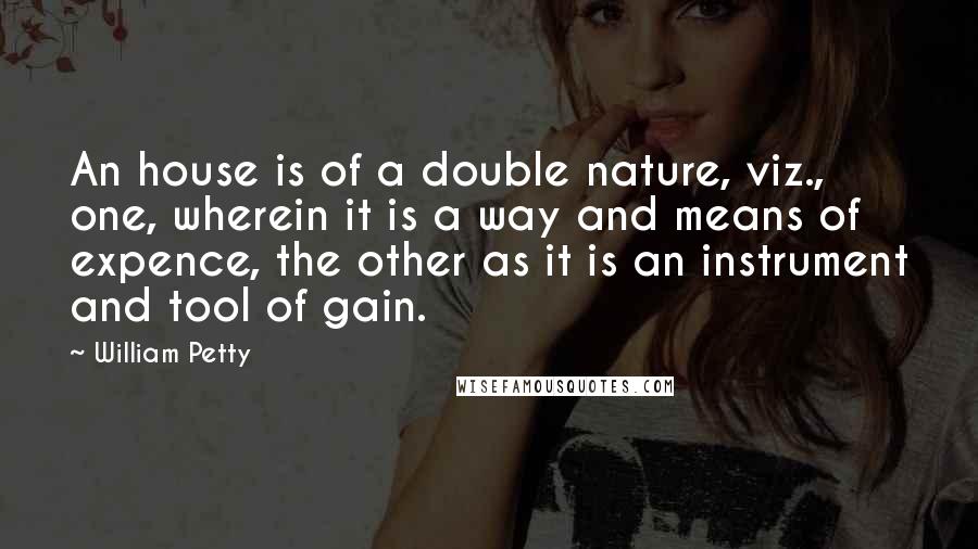 William Petty Quotes: An house is of a double nature, viz., one, wherein it is a way and means of expence, the other as it is an instrument and tool of gain.