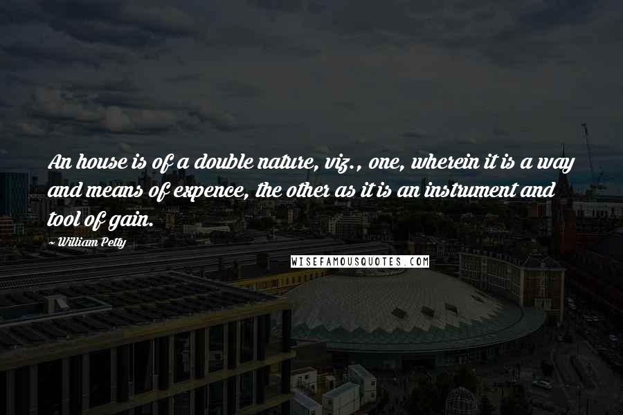 William Petty Quotes: An house is of a double nature, viz., one, wherein it is a way and means of expence, the other as it is an instrument and tool of gain.