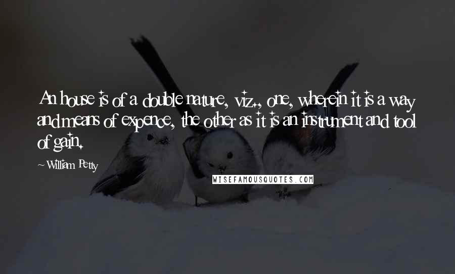 William Petty Quotes: An house is of a double nature, viz., one, wherein it is a way and means of expence, the other as it is an instrument and tool of gain.