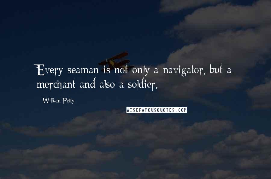 William Petty Quotes: Every seaman is not only a navigator, but a merchant and also a soldier.