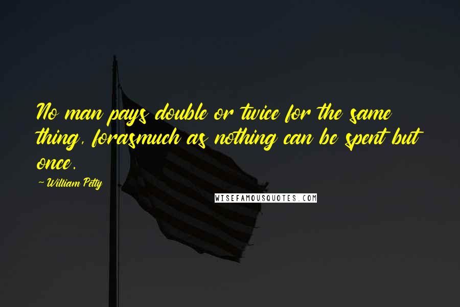 William Petty Quotes: No man pays double or twice for the same thing, forasmuch as nothing can be spent but once.