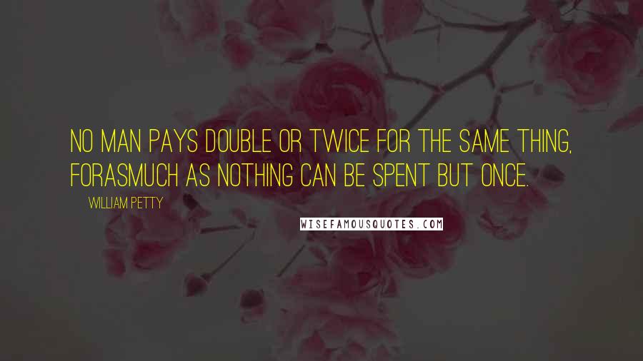William Petty Quotes: No man pays double or twice for the same thing, forasmuch as nothing can be spent but once.