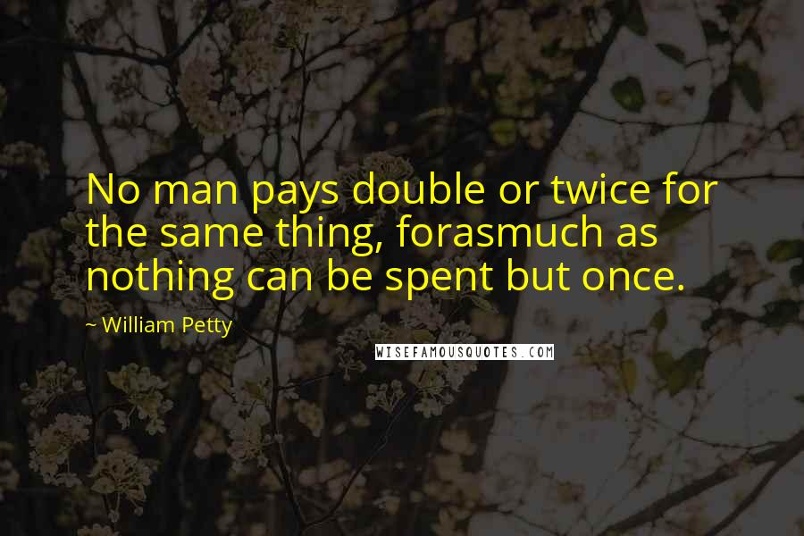 William Petty Quotes: No man pays double or twice for the same thing, forasmuch as nothing can be spent but once.