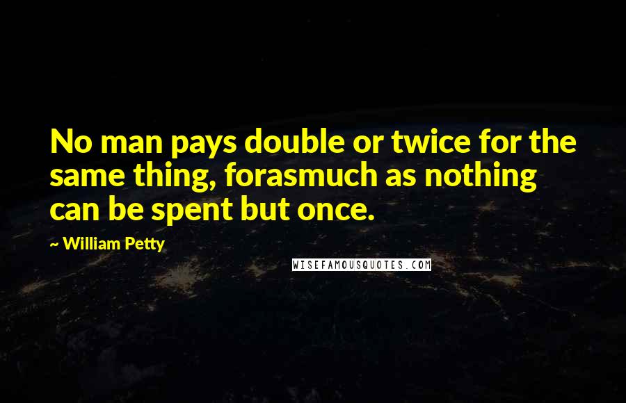 William Petty Quotes: No man pays double or twice for the same thing, forasmuch as nothing can be spent but once.