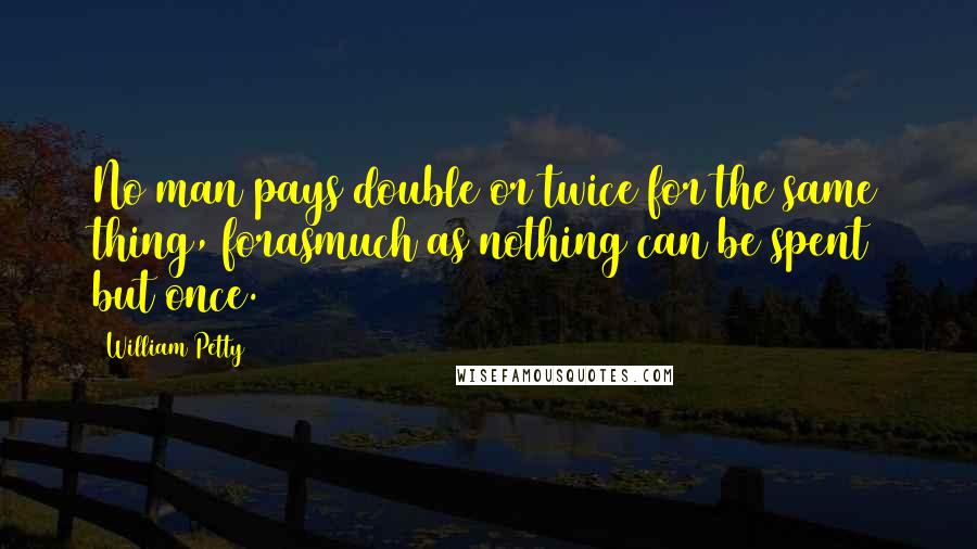 William Petty Quotes: No man pays double or twice for the same thing, forasmuch as nothing can be spent but once.