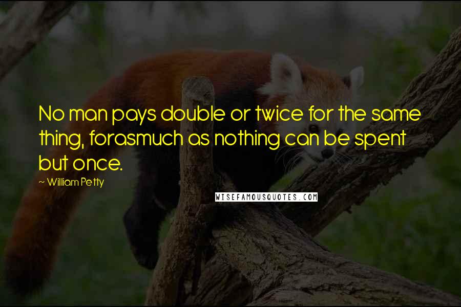 William Petty Quotes: No man pays double or twice for the same thing, forasmuch as nothing can be spent but once.