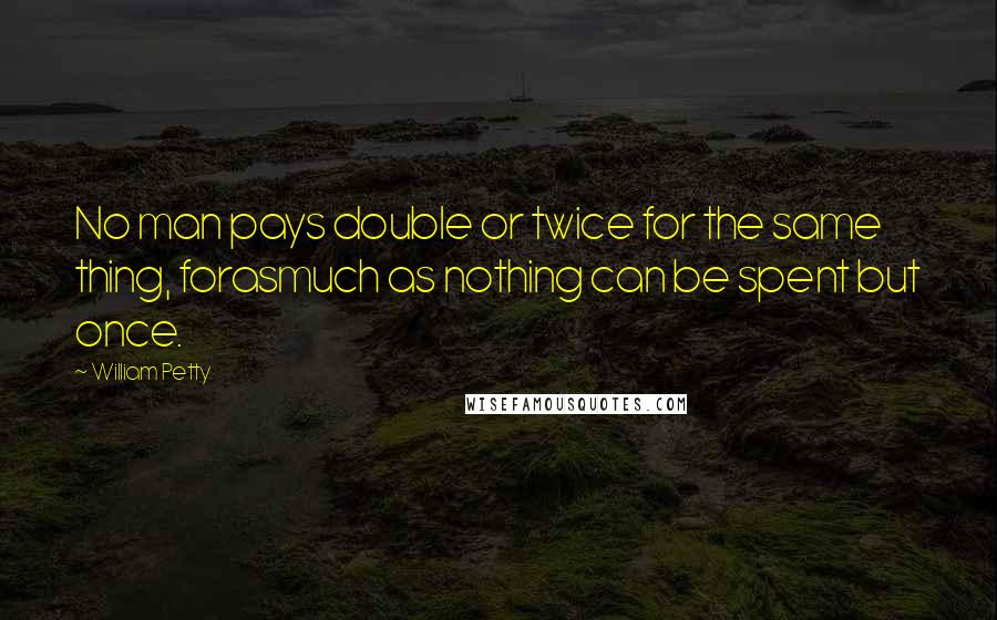 William Petty Quotes: No man pays double or twice for the same thing, forasmuch as nothing can be spent but once.