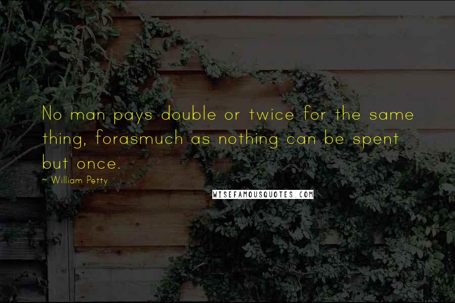 William Petty Quotes: No man pays double or twice for the same thing, forasmuch as nothing can be spent but once.