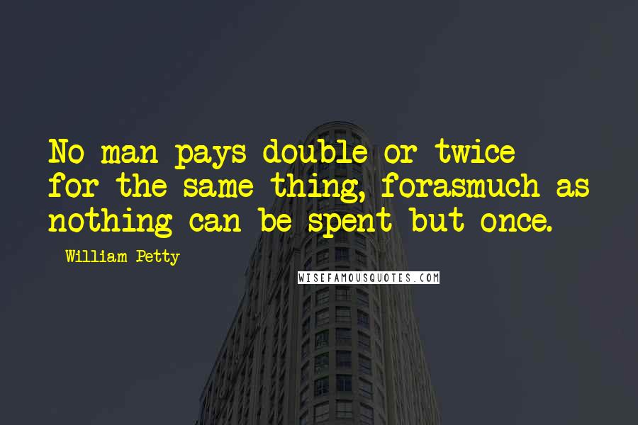 William Petty Quotes: No man pays double or twice for the same thing, forasmuch as nothing can be spent but once.