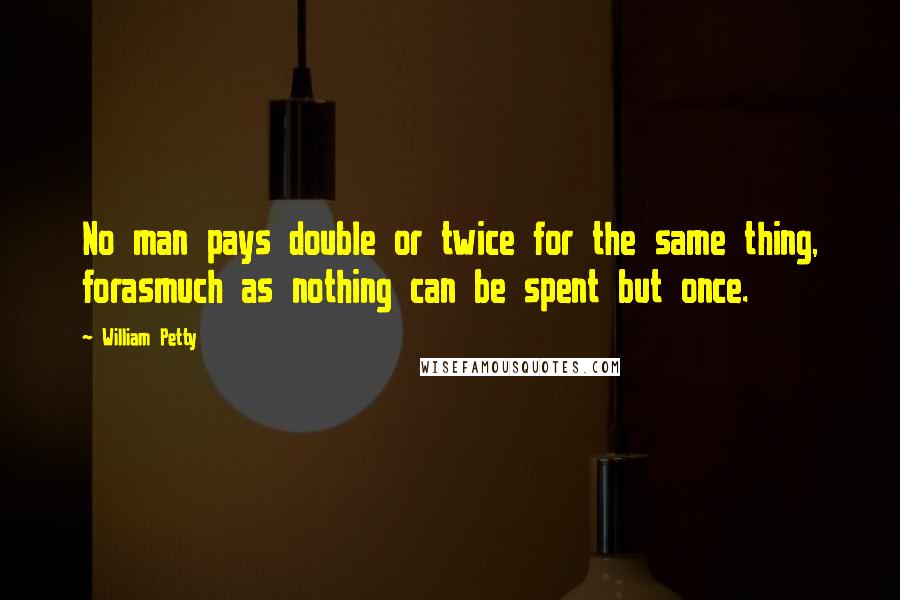 William Petty Quotes: No man pays double or twice for the same thing, forasmuch as nothing can be spent but once.