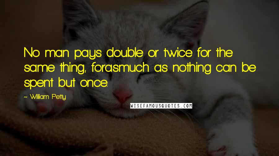 William Petty Quotes: No man pays double or twice for the same thing, forasmuch as nothing can be spent but once.
