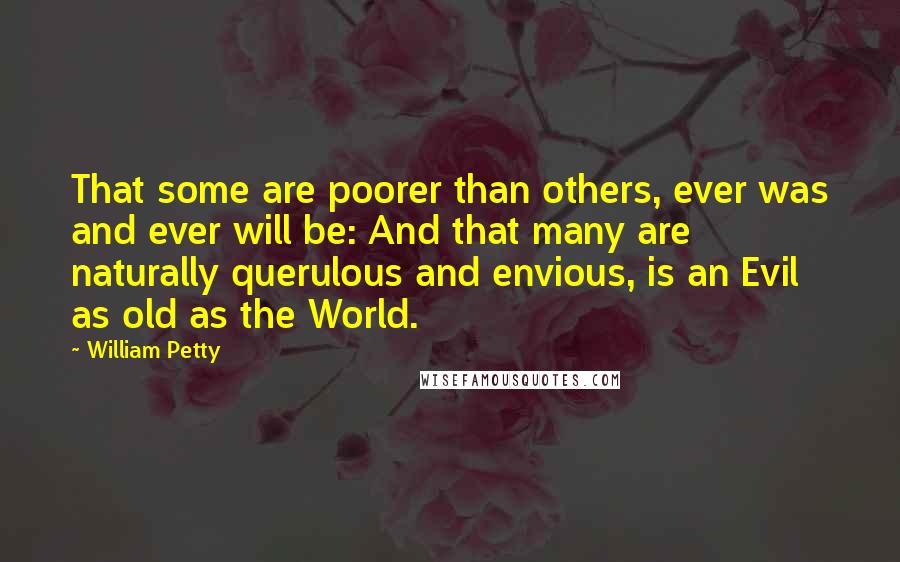 William Petty Quotes: That some are poorer than others, ever was and ever will be: And that many are naturally querulous and envious, is an Evil as old as the World.