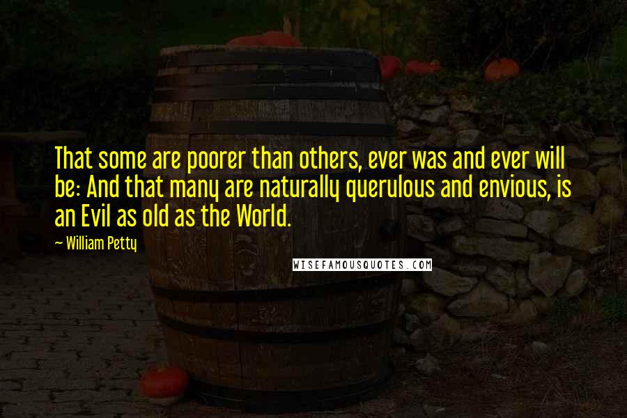 William Petty Quotes: That some are poorer than others, ever was and ever will be: And that many are naturally querulous and envious, is an Evil as old as the World.