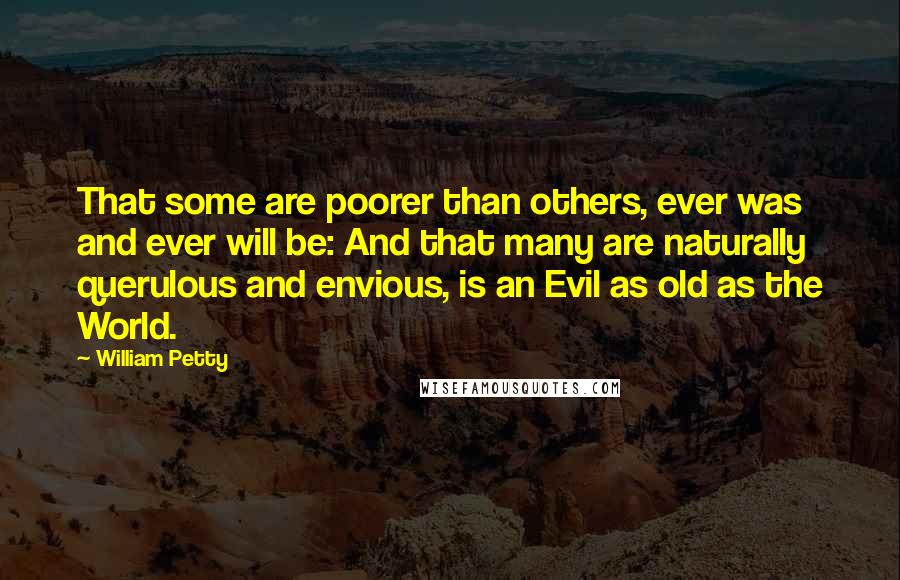 William Petty Quotes: That some are poorer than others, ever was and ever will be: And that many are naturally querulous and envious, is an Evil as old as the World.