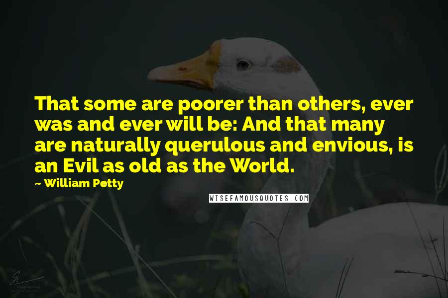 William Petty Quotes: That some are poorer than others, ever was and ever will be: And that many are naturally querulous and envious, is an Evil as old as the World.