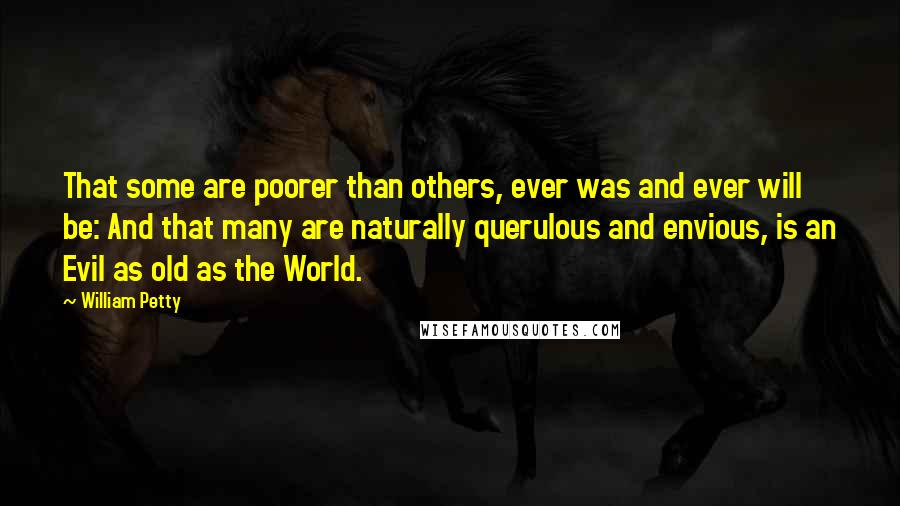 William Petty Quotes: That some are poorer than others, ever was and ever will be: And that many are naturally querulous and envious, is an Evil as old as the World.