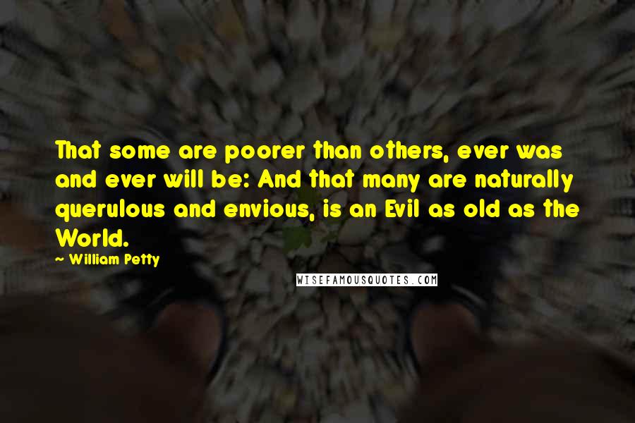 William Petty Quotes: That some are poorer than others, ever was and ever will be: And that many are naturally querulous and envious, is an Evil as old as the World.