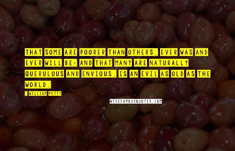 William Petty Quotes: That some are poorer than others, ever was and ever will be: And that many are naturally querulous and envious, is an Evil as old as the World.