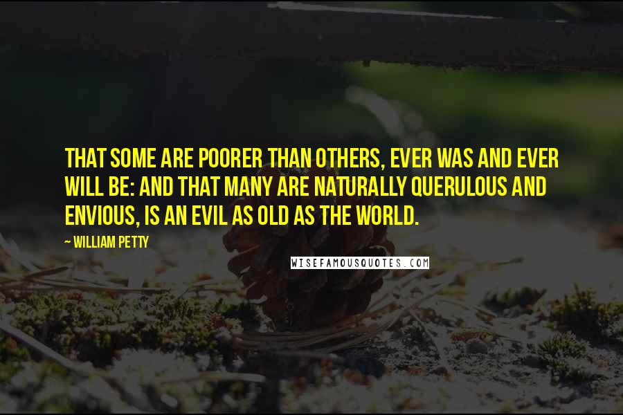 William Petty Quotes: That some are poorer than others, ever was and ever will be: And that many are naturally querulous and envious, is an Evil as old as the World.