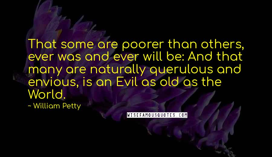 William Petty Quotes: That some are poorer than others, ever was and ever will be: And that many are naturally querulous and envious, is an Evil as old as the World.