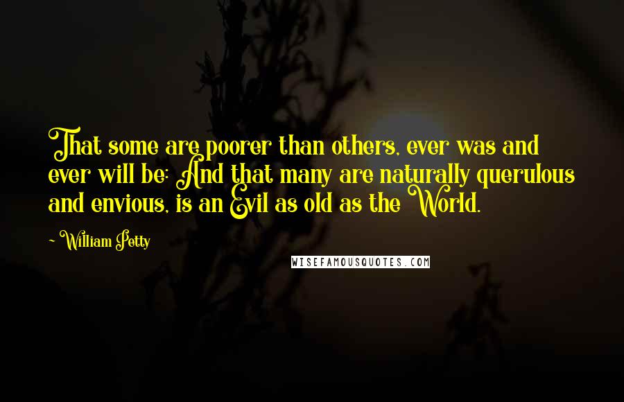 William Petty Quotes: That some are poorer than others, ever was and ever will be: And that many are naturally querulous and envious, is an Evil as old as the World.