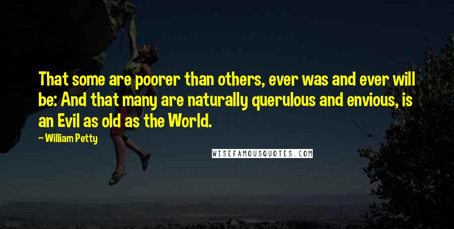 William Petty Quotes: That some are poorer than others, ever was and ever will be: And that many are naturally querulous and envious, is an Evil as old as the World.