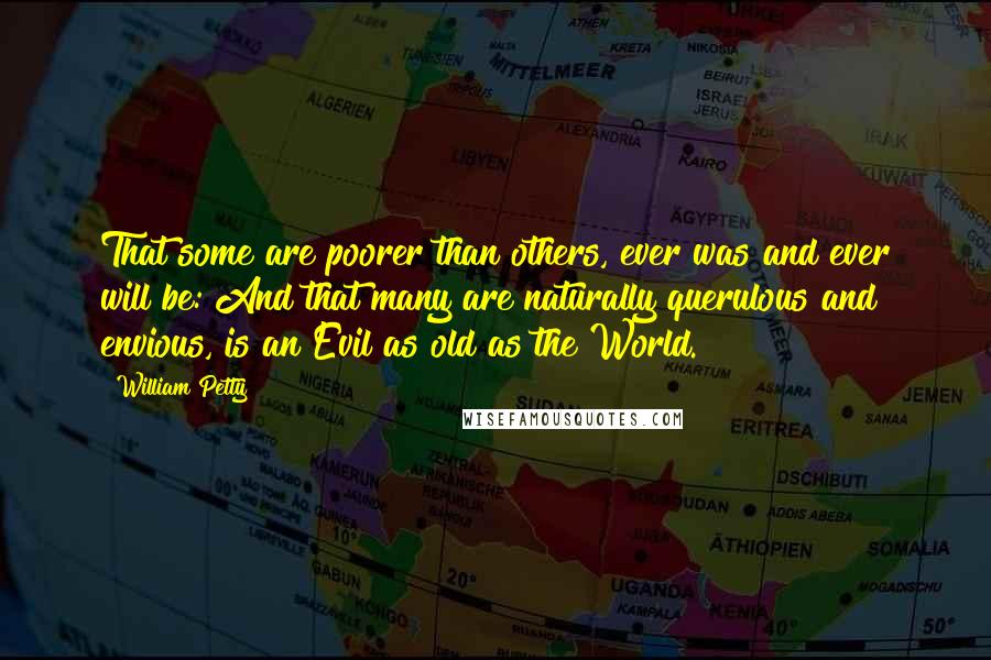 William Petty Quotes: That some are poorer than others, ever was and ever will be: And that many are naturally querulous and envious, is an Evil as old as the World.