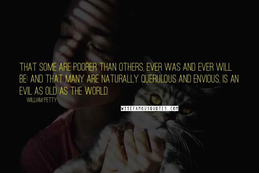 William Petty Quotes: That some are poorer than others, ever was and ever will be: And that many are naturally querulous and envious, is an Evil as old as the World.