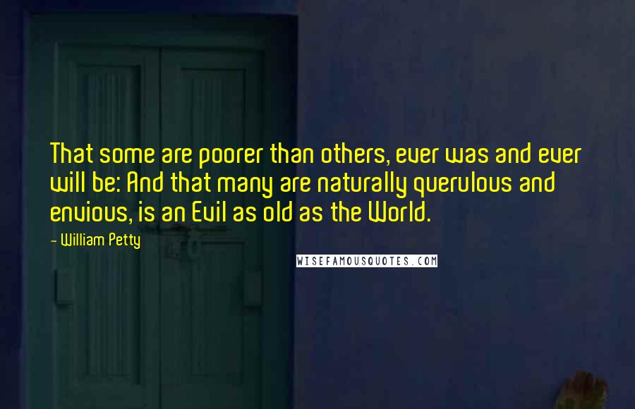 William Petty Quotes: That some are poorer than others, ever was and ever will be: And that many are naturally querulous and envious, is an Evil as old as the World.