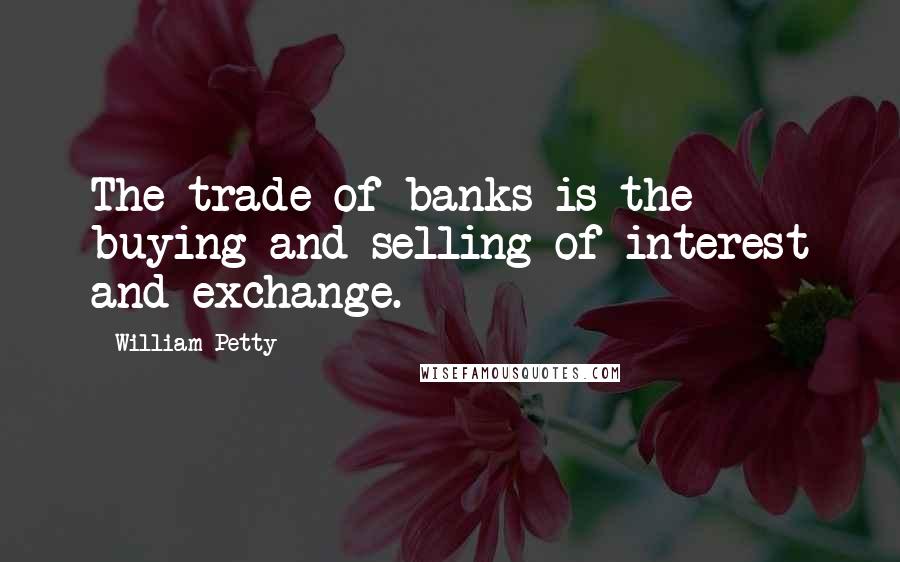 William Petty Quotes: The trade of banks is the buying and selling of interest and exchange.