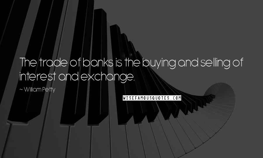 William Petty Quotes: The trade of banks is the buying and selling of interest and exchange.