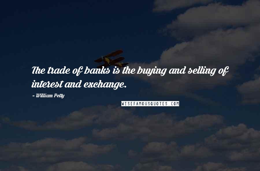 William Petty Quotes: The trade of banks is the buying and selling of interest and exchange.