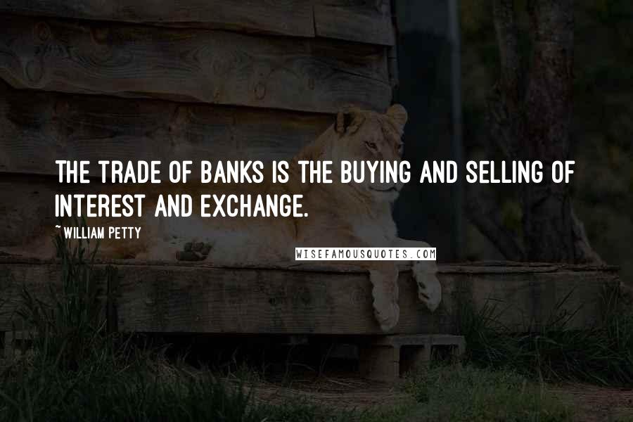 William Petty Quotes: The trade of banks is the buying and selling of interest and exchange.