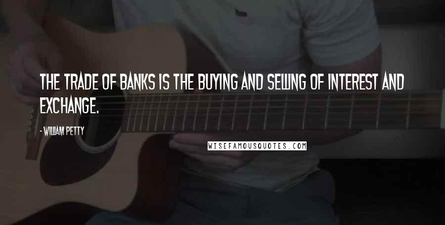 William Petty Quotes: The trade of banks is the buying and selling of interest and exchange.