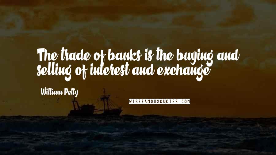 William Petty Quotes: The trade of banks is the buying and selling of interest and exchange.