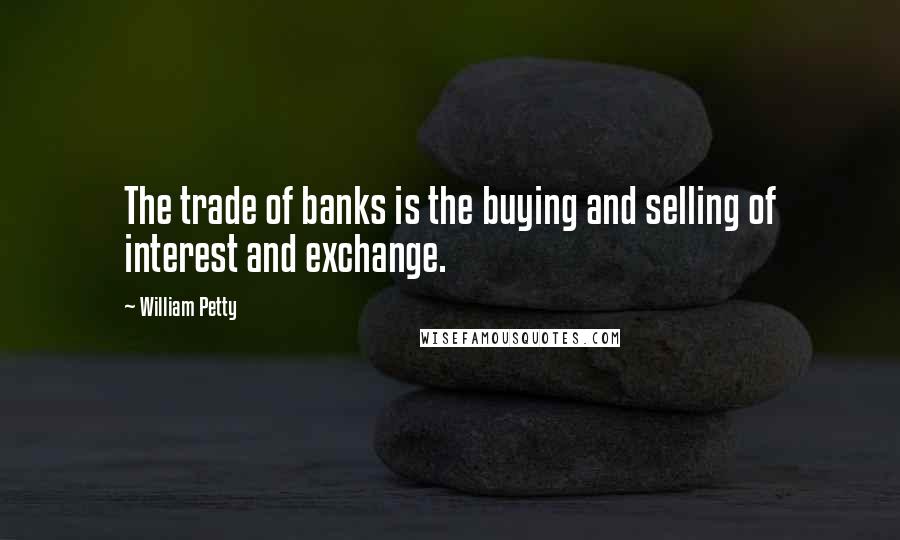 William Petty Quotes: The trade of banks is the buying and selling of interest and exchange.