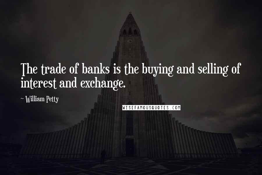 William Petty Quotes: The trade of banks is the buying and selling of interest and exchange.