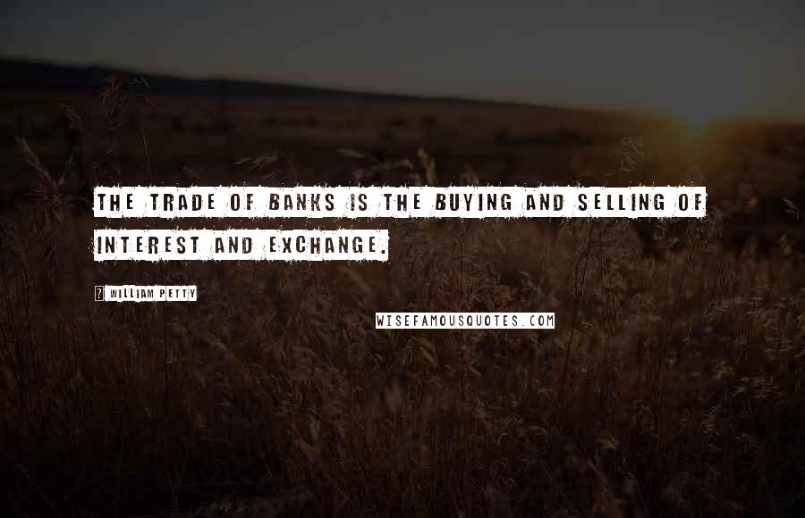 William Petty Quotes: The trade of banks is the buying and selling of interest and exchange.