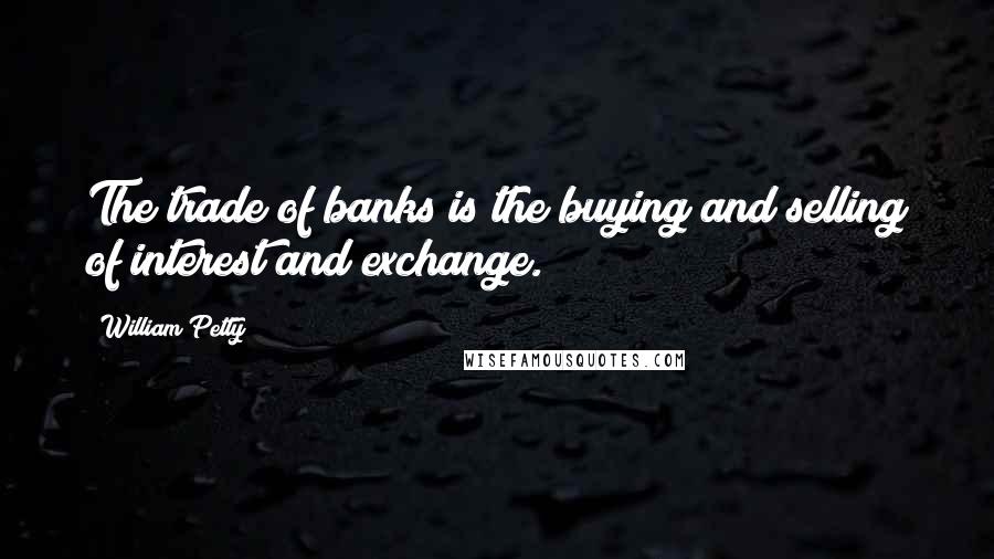 William Petty Quotes: The trade of banks is the buying and selling of interest and exchange.