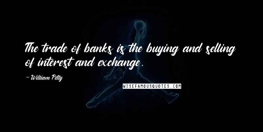 William Petty Quotes: The trade of banks is the buying and selling of interest and exchange.